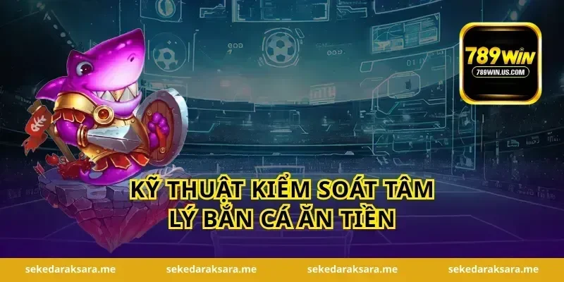 Kỹ thuật kiểm soát tâm lý bắn cá ăn tiền