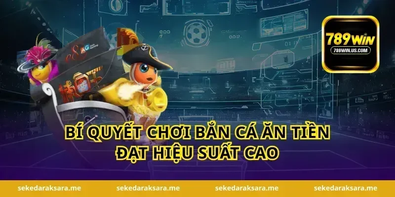 Bí quyết chơi bắn cá ăn tiền đạt hiệu suất cao